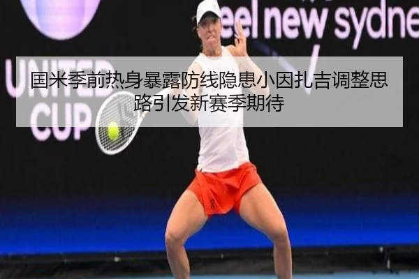 国米季前热身暴露防线隐患小因扎吉调整思路引发新赛季期待