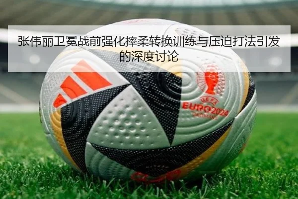 张伟丽卫冕战前强化摔柔转换训练与压迫打法引发的深度讨论