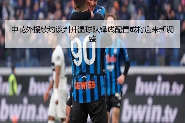 申花外援续约谈判升温球队锋线配置或将迎来新调整